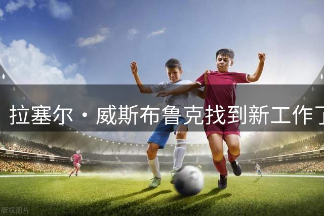 拉塞尔・威斯布鲁克找到新工作了！