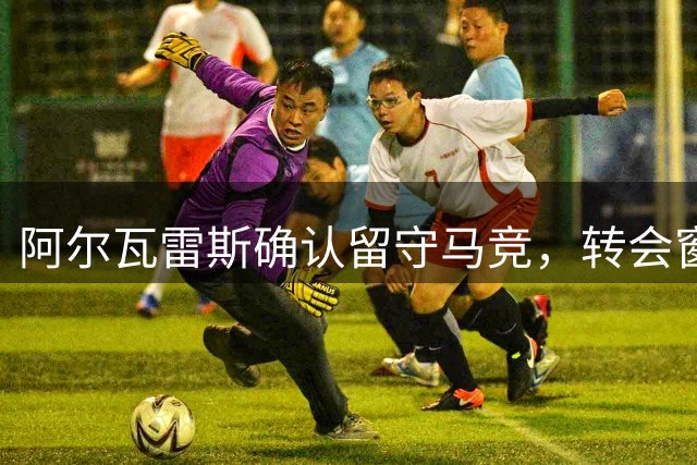 阿尔瓦雷斯确认留守马竞，转会窗关闭前无变动